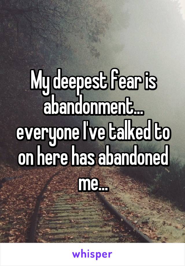 My deepest fear is abandonment... everyone I've talked to on here has abandoned me...