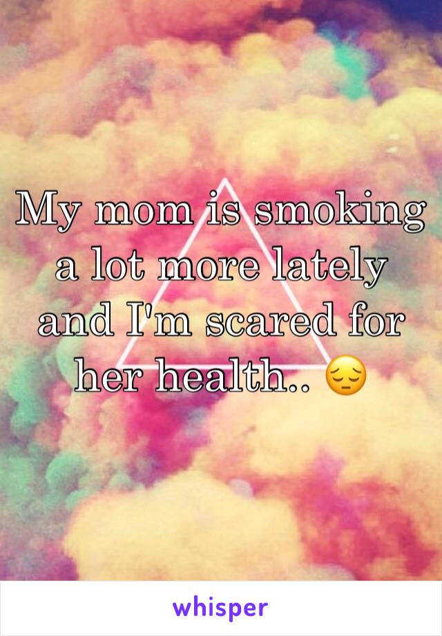 My mom is smoking a lot more lately and I'm scared for her health.. 😔