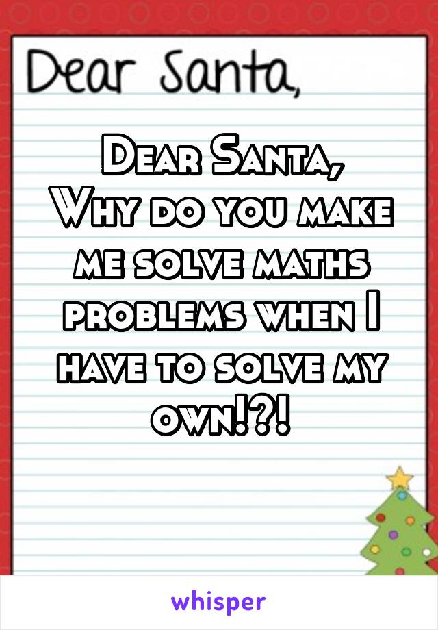 Dear Santa,
Why do you make me solve maths problems when I have to solve my own!?!
