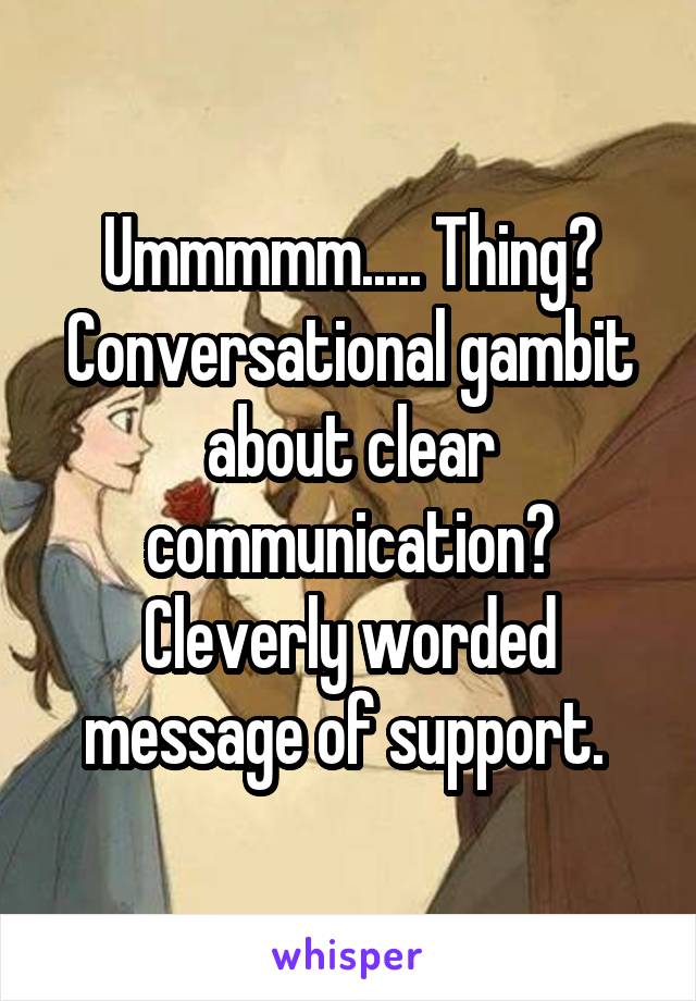 Ummmmm..... Thing? Conversational gambit about clear communication? Cleverly worded message of support. 