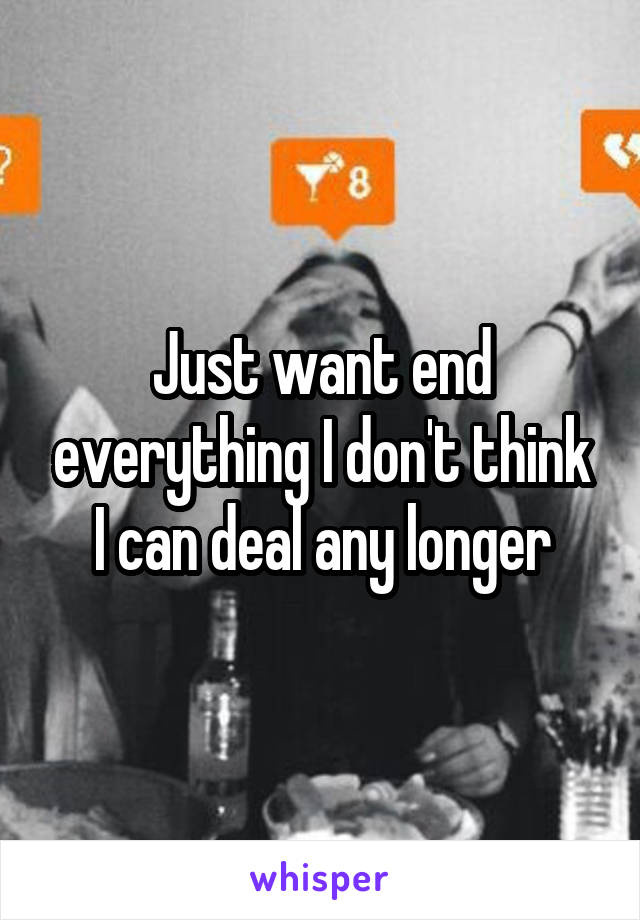 Just want end everything I don't think I can deal any longer