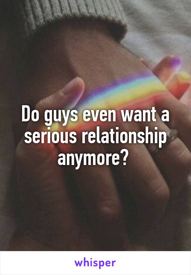 Do guys even want a serious relationship anymore? 