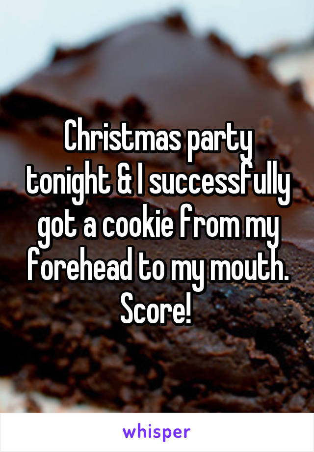 Christmas party tonight & I successfully got a cookie from my forehead to my mouth. Score! 