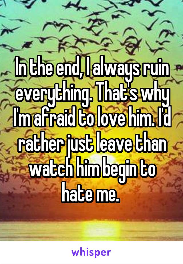 In the end, I always ruin everything. That's why I'm afraid to love him. I'd rather just leave than watch him begin to hate me. 