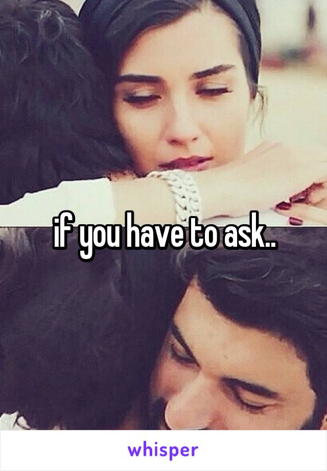 if you have to ask..