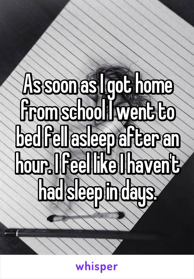 As soon as I got home from school I went to bed fell asleep after an hour. I feel like I haven't had sleep in days.