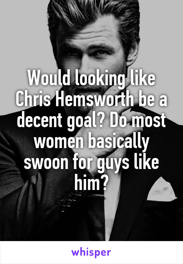 Would looking like Chris Hemsworth be a decent goal? Do most women basically swoon for guys like him?