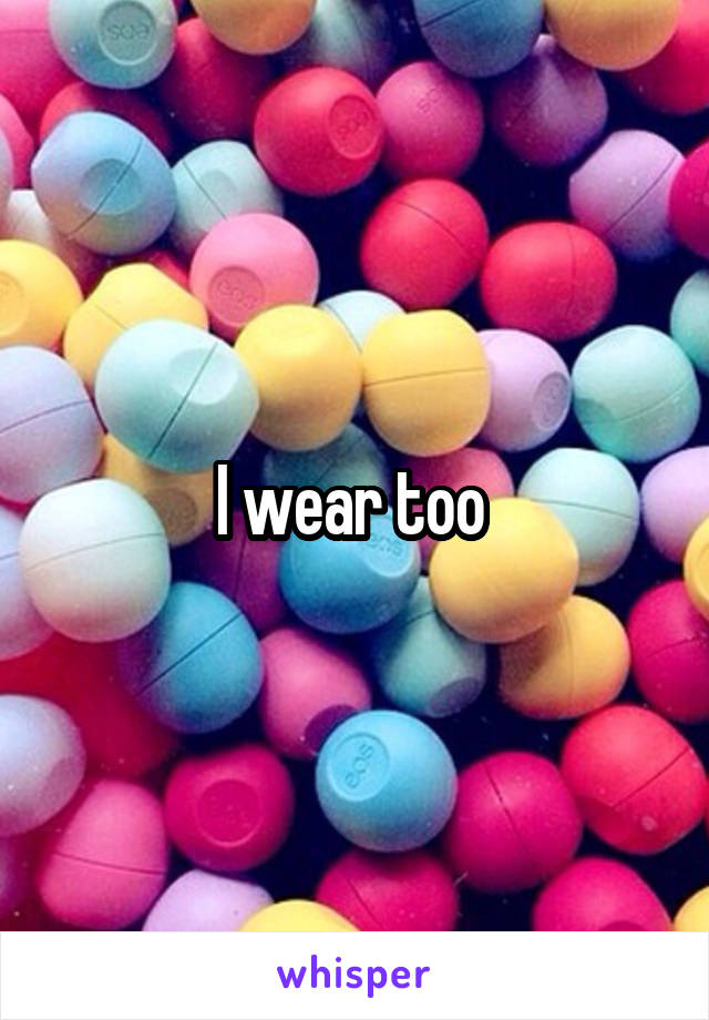 I wear too 