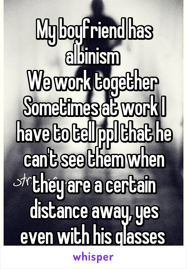 My boyfriend has albinism 
We work together 
Sometimes at work I have to tell ppl that he can't see them when they are a certain distance away, yes even with his glasses 