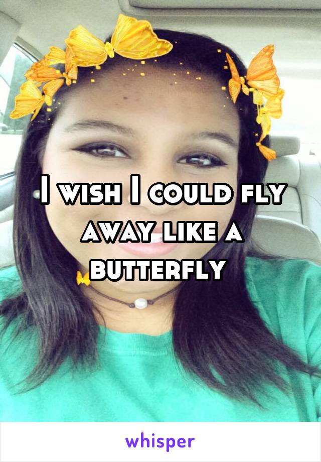 I wish I could fly away like a butterfly 