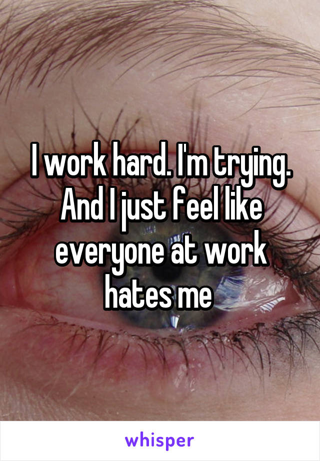 I work hard. I'm trying. And I just feel like everyone at work hates me 