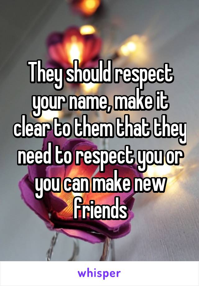 They should respect your name, make it clear to them that they need to respect you or you can make new friends