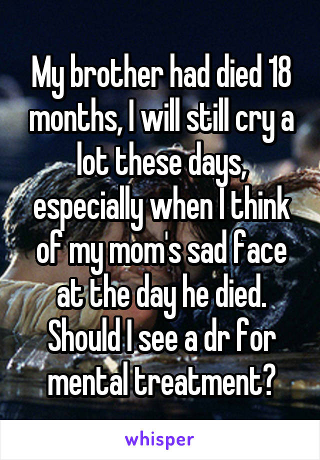 My brother had died 18 months, I will still cry a lot these days, especially when I think of my mom's sad face at the day he died. Should I see a dr for mental treatment?