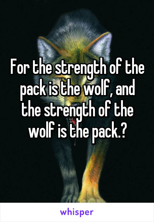 For the strength of the pack is the wolf, and the strength of the wolf is the pack.	
 