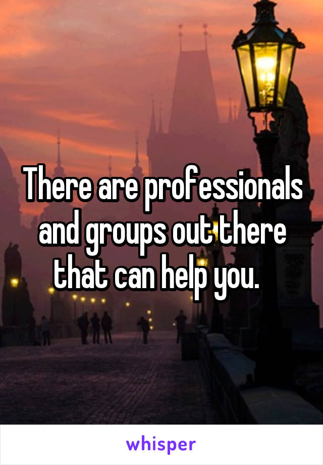 There are professionals and groups out there that can help you.  