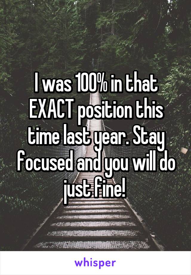 I was 100% in that EXACT position this time last year. Stay focused and you will do just fine! 