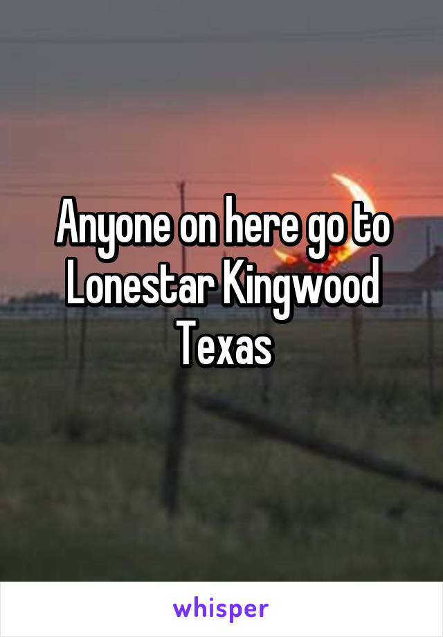 Anyone on here go to Lonestar Kingwood Texas
