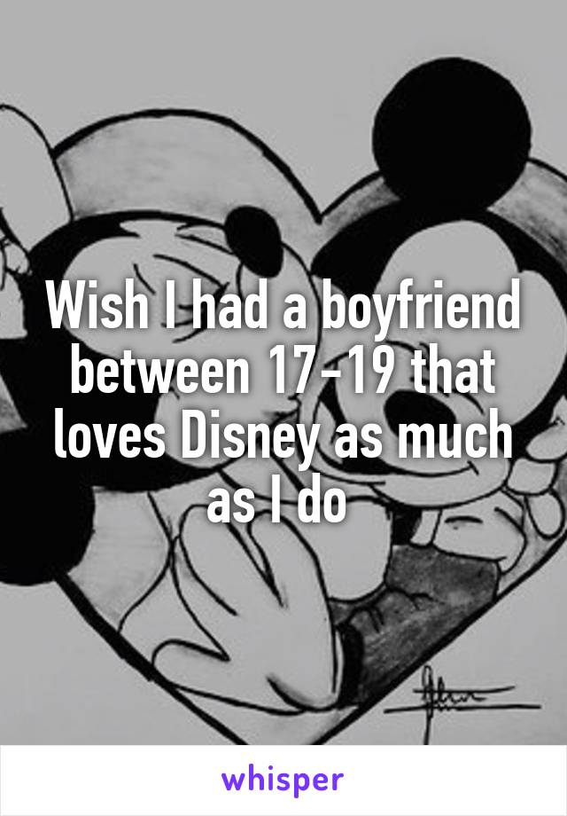 Wish I had a boyfriend between 17-19 that loves Disney as much as I do 