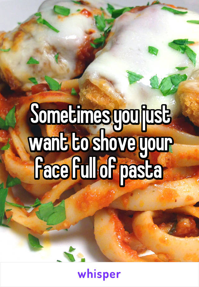 Sometimes you just want to shove your face full of pasta 