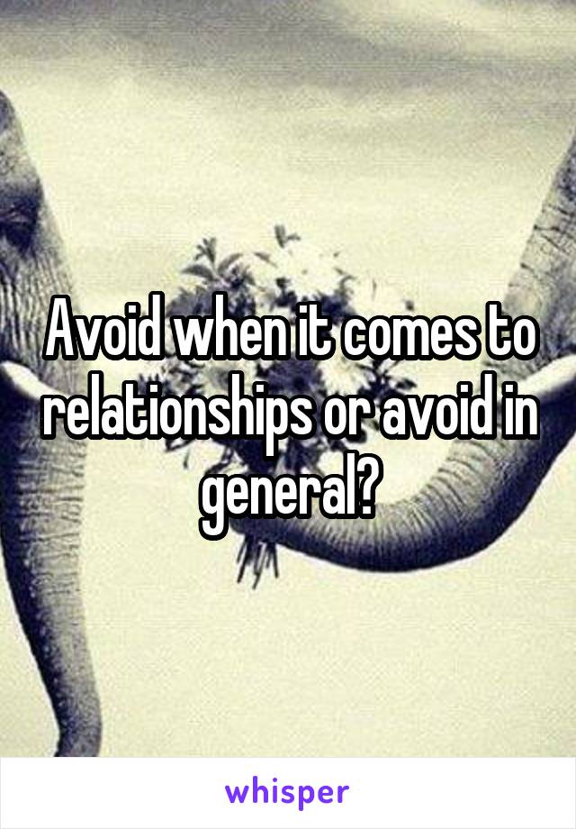Avoid when it comes to relationships or avoid in general?