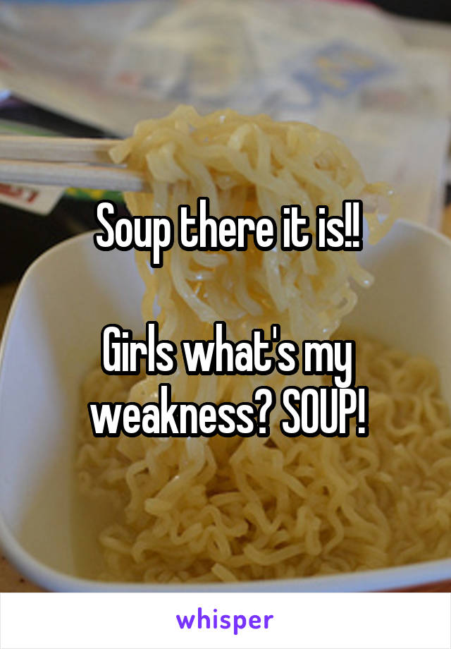 Soup there it is!!

Girls what's my weakness? SOUP!