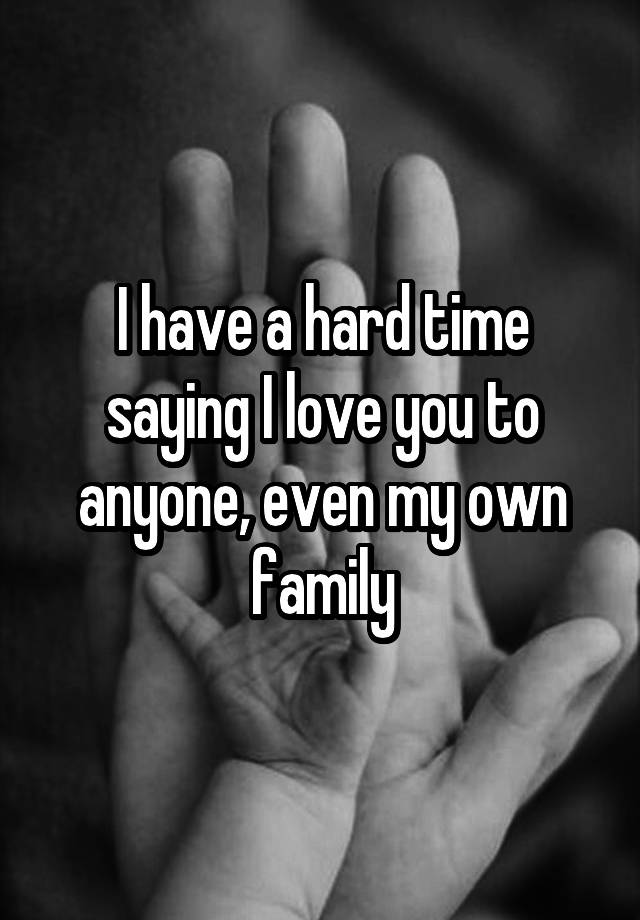 i-have-a-hard-time-saying-i-love-you-to-anyone-even-my-own-family