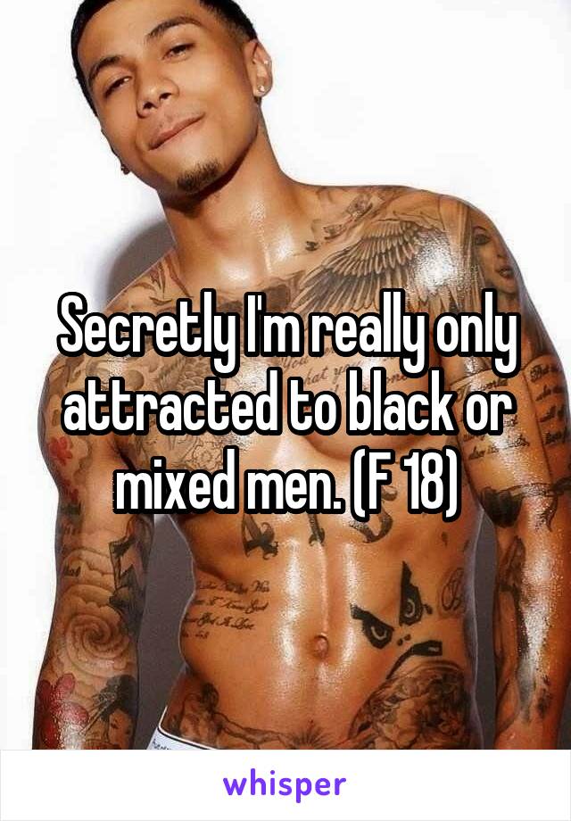 Secretly I'm really only attracted to black or mixed men. (F 18)