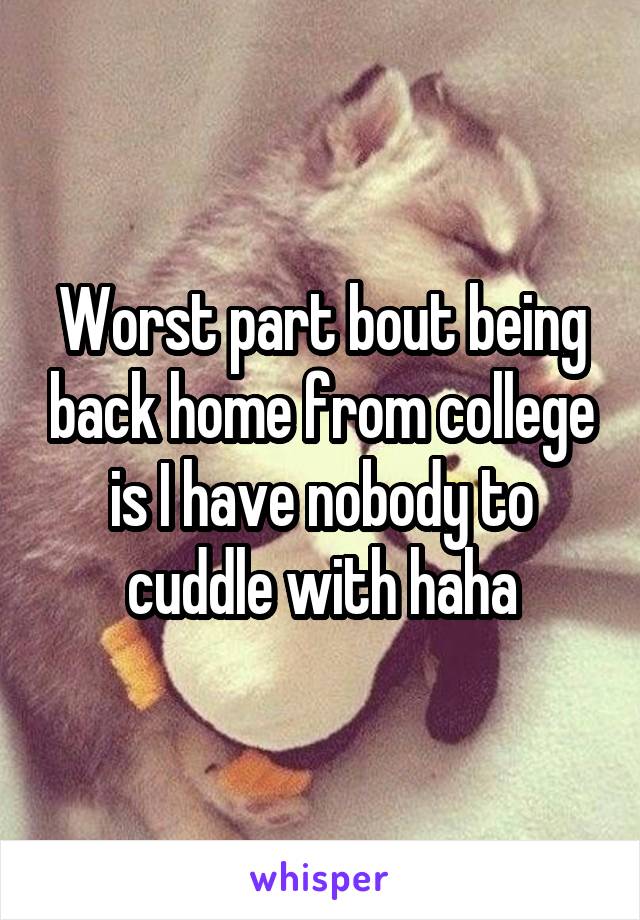 Worst part bout being back home from college is I have nobody to cuddle with haha