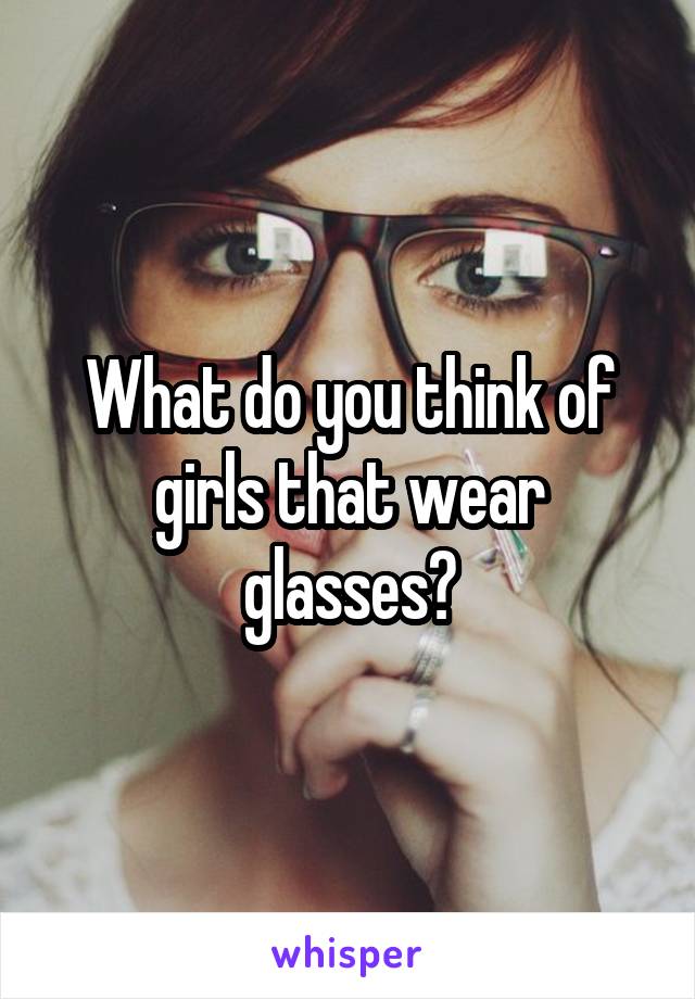 What do you think of girls that wear glasses?