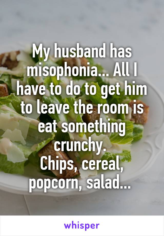 My husband has misophonia... All I have to do to get him to leave the room is eat something crunchy. 
Chips, cereal, popcorn, salad... 