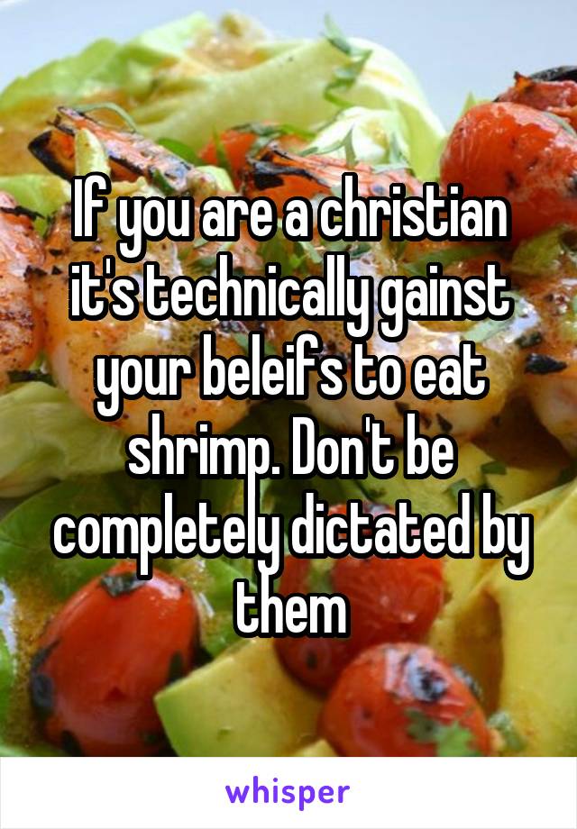 If you are a christian it's technically gainst your beleifs to eat shrimp. Don't be completely dictated by them