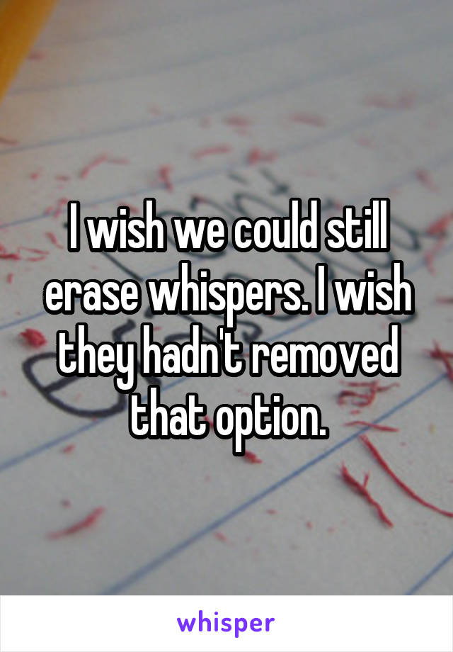 I wish we could still erase whispers. I wish they hadn't removed that option.