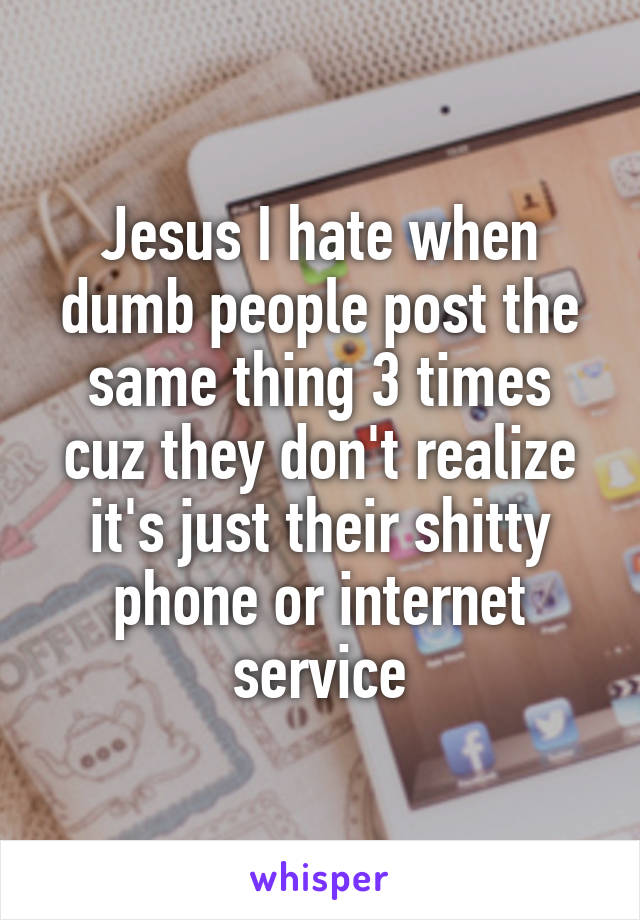 Jesus I hate when dumb people post the same thing 3 times cuz they don't realize it's just their shitty phone or internet service