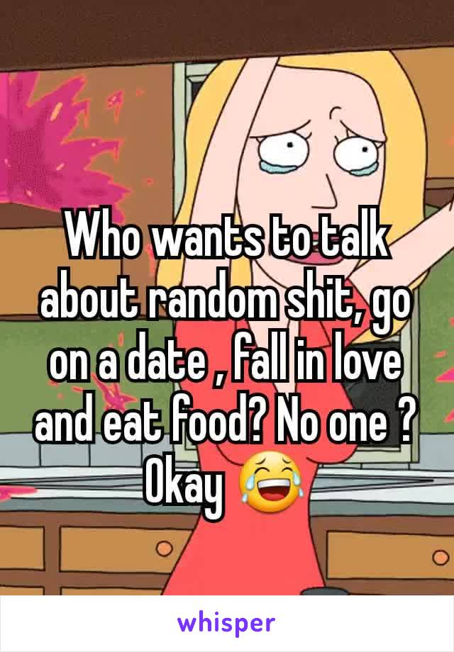 Who wants to talk about random shit, go on a date , fall in love and eat food? No one ? Okay 😂