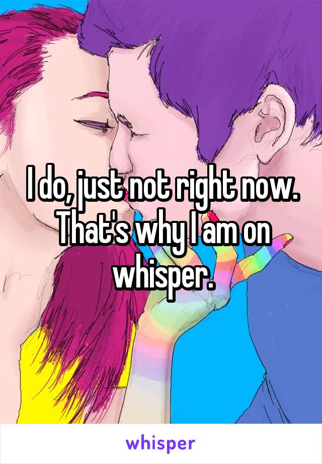 I do, just not right now. That's why I am on whisper.