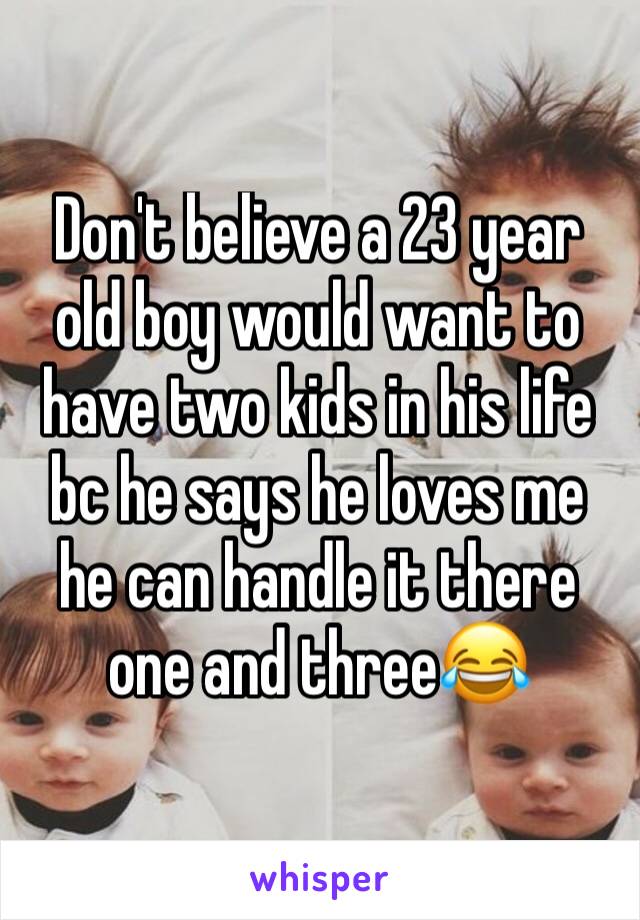 Don't believe a 23 year old boy would want to have two kids in his life bc he says he loves me he can handle it there one and three😂