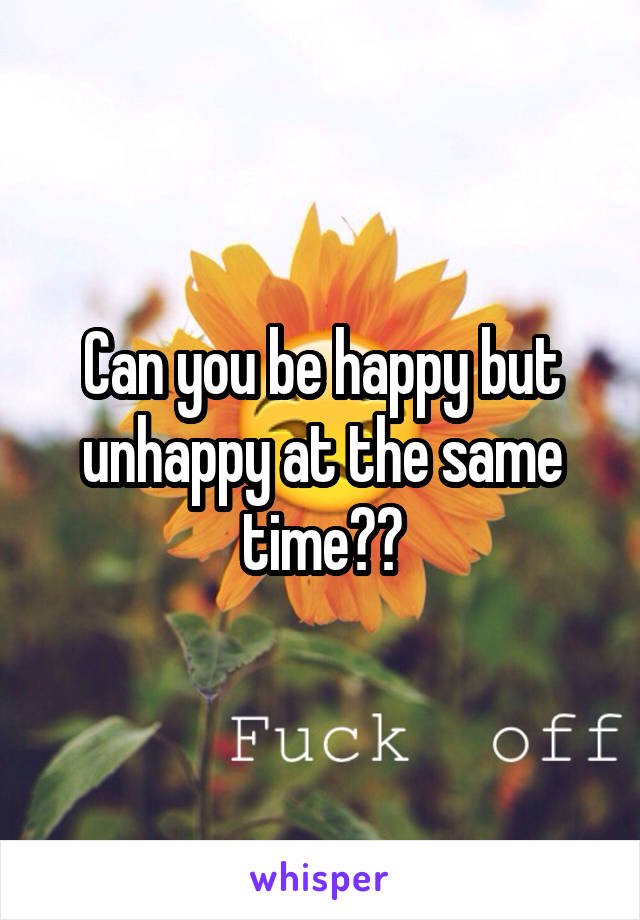 Can you be happy but unhappy at the same time??