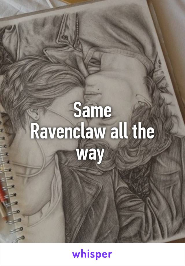 Same
Ravenclaw all the way 