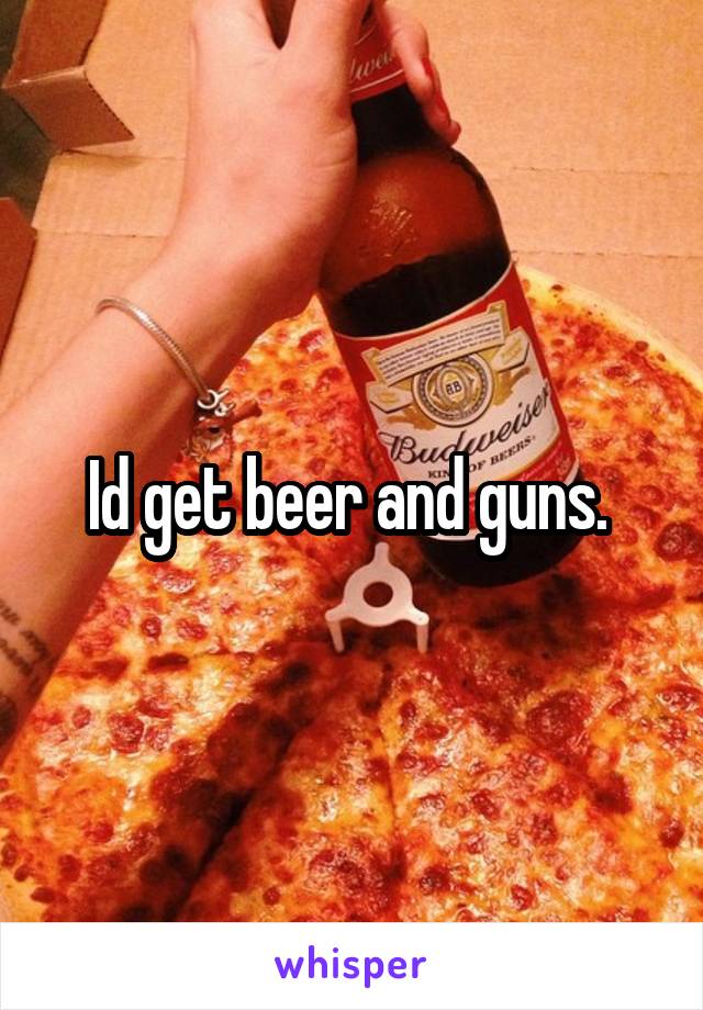 Id get beer and guns. 