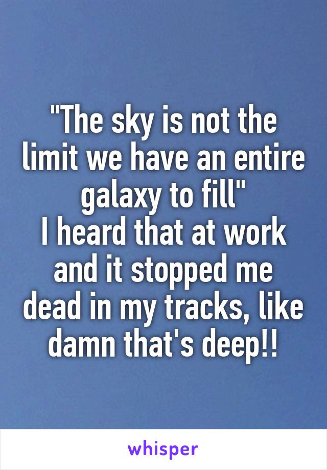 "The sky is not the limit we have an entire galaxy to fill"
I heard that at work and it stopped me dead in my tracks, like damn that's deep!!