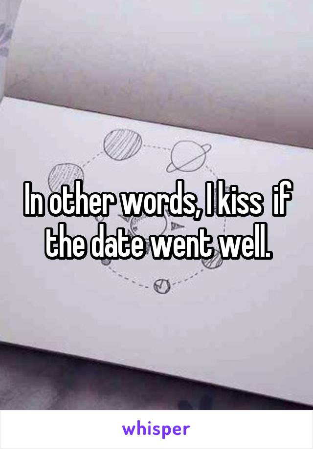 In other words, I kiss  if the date went well.