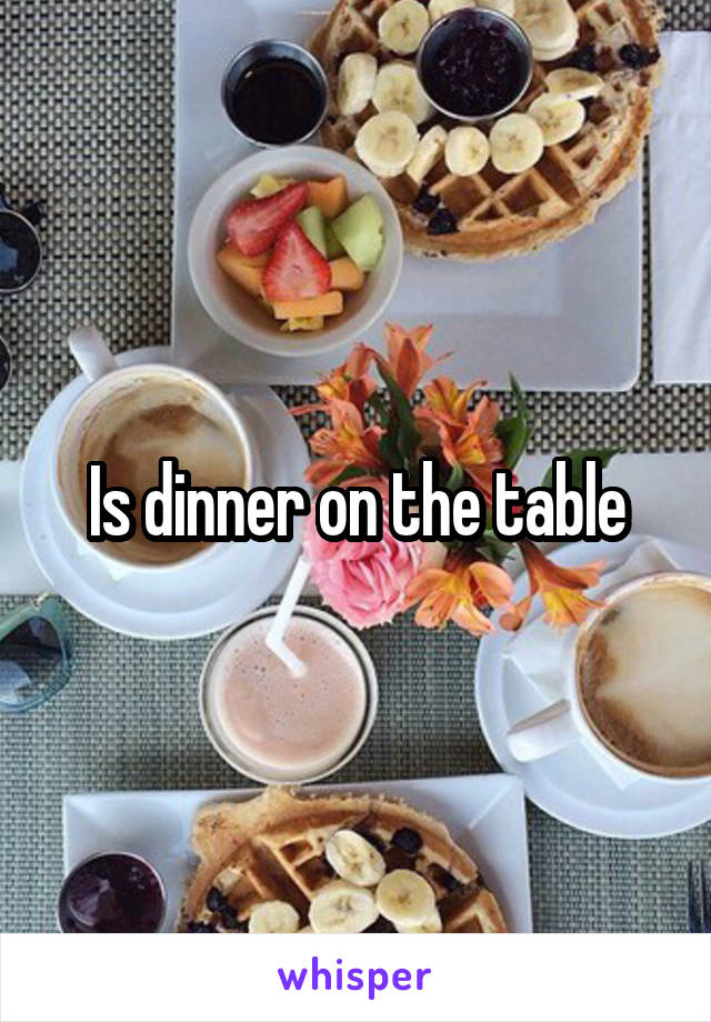 Is dinner on the table