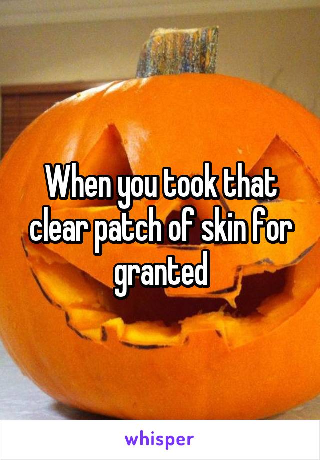 When you took that clear patch of skin for granted