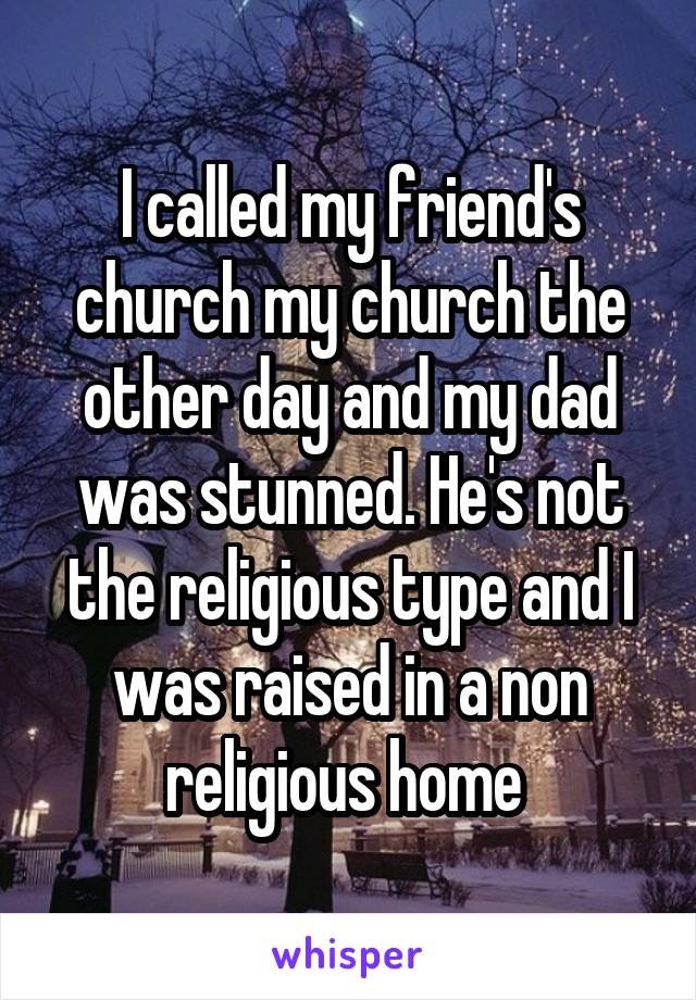 I called my friend's church my church the other day and my dad was stunned. He's not the religious type and I was raised in a non religious home 