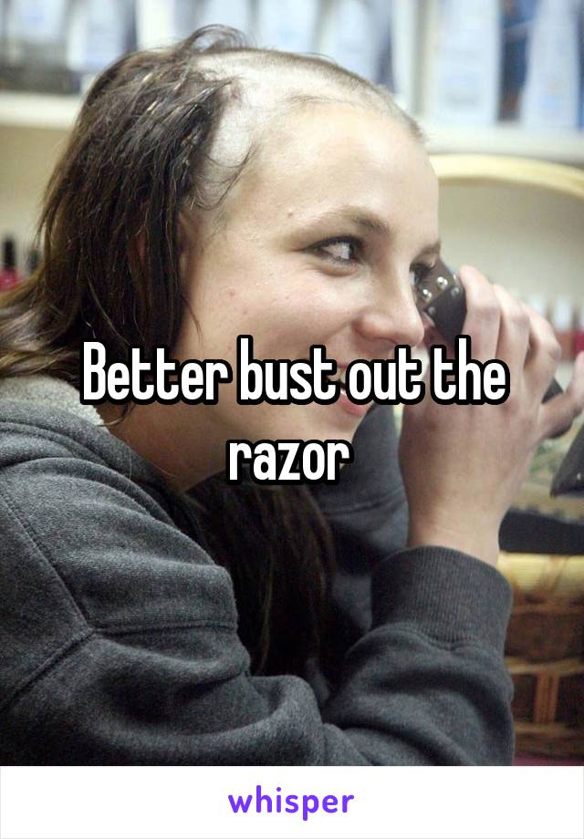 Better bust out the razor 