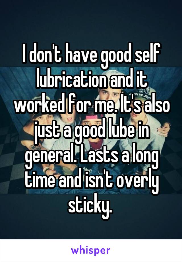 I don't have good self lubrication and it worked for me. It's also just a good lube in general. Lasts a long time and isn't overly sticky. 