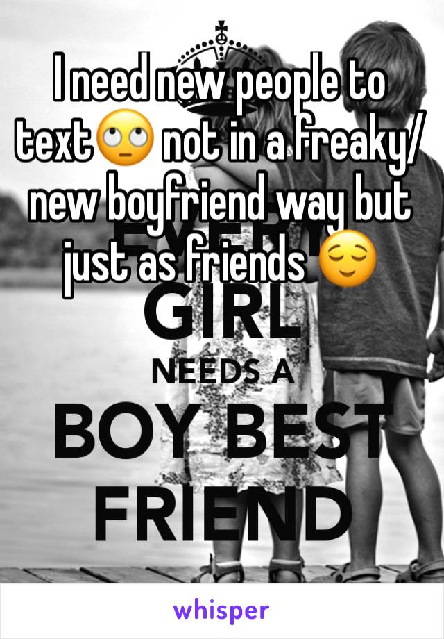 I need new people to text🙄 not in a freaky/new boyfriend way but just as friends 😌