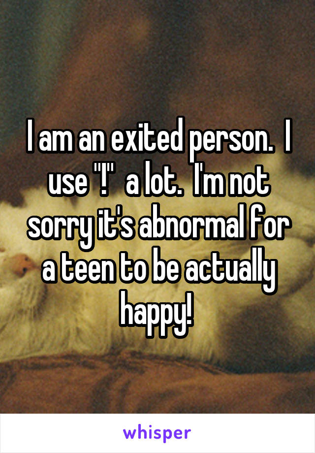 I am an exited person.  I use "!"  a lot.  I'm not sorry it's abnormal for a teen to be actually happy! 