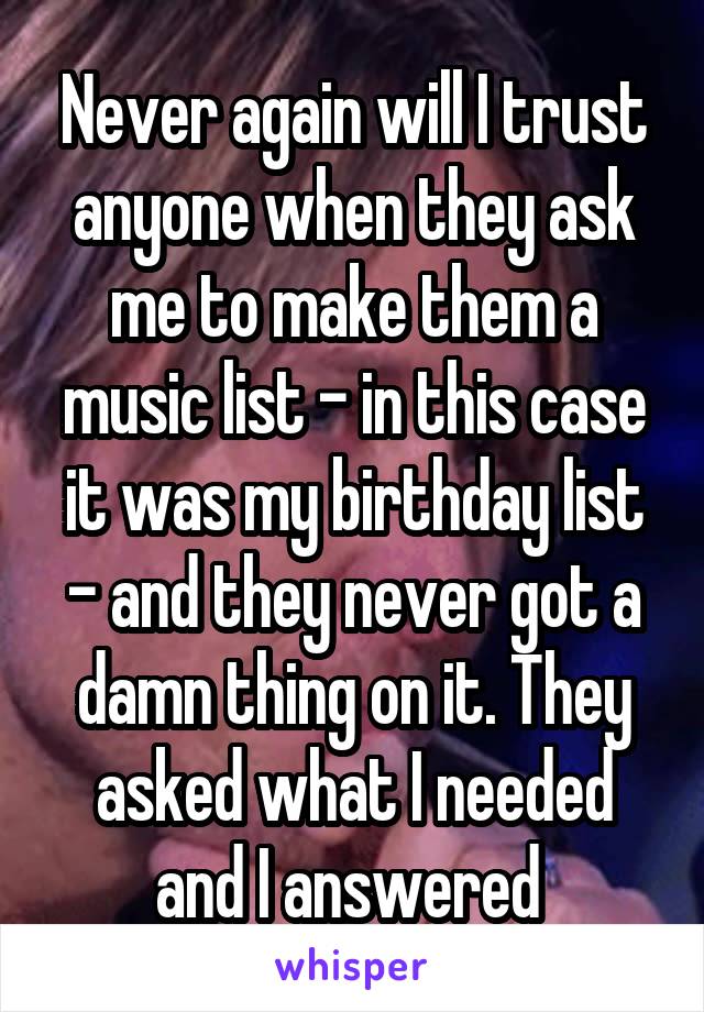 Never again will I trust anyone when they ask me to make them a music list - in this case it was my birthday list - and they never got a damn thing on it. They asked what I needed and I answered 