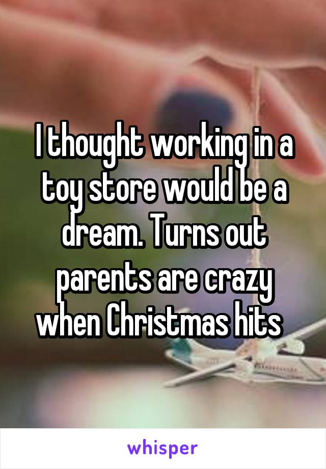 I thought working in a toy store would be a dream. Turns out parents are crazy when Christmas hits  